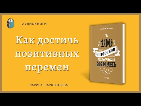 Как достичь позитивных перемен  - 100 способов изменить жизнь  Часть 2 -  Лариса Парфентьева