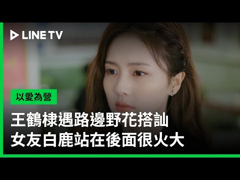【以愛為營】EP33：王鶴棣遇路邊野花搭訕，女友白鹿站在後面很火大| LINE TV 共享追劇生活 - 【以愛為營】EP33：王鶴棣遇路邊野花搭訕，女友白鹿站在後面很火大| LINE TV 共享追劇生活