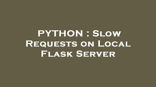 PYTHON : Slow Requests on Local Flask Server