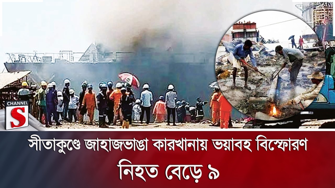 সীতাকুণ্ডে জাহাজভাঙা কারখানায় ভয়াবহ বি/স্ফো/রণ; নি'হ'ত বেড়ে ৯ | Channel S News
