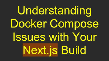Understanding Docker Compose Issues with Your Next.js Build