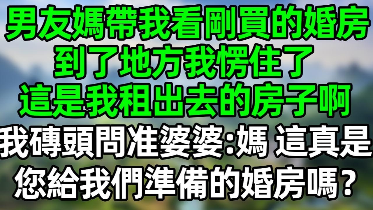 男友媽帶我看剛買的婚房，到了地方我愣住了，這是我租出去的房子啊，我轉頭問准婆婆：媽，這真是您給我們準備的婚房嗎？#深夜淺讀 #夜讀人生 #大橘講故事  #情感故事 #講故事  #幸福生活