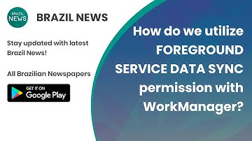 Brazil News: How do we utilize FOREGROUND SERVICE DATA SYNC permission with WorkManager