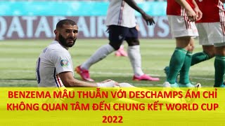BENZEMA MÂU THUẪN DESCHAMPS, ÁM CHỈ KHÔNG QUAN TÂM ĐẾN CHUNG KẾT WORLD CUP 2022