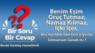 Benim Eşim Oruç Tutmaz, Namaz Kılmaz, İçki İçer, Ben Ayrıldım Geri Dön Diyorlar Gitmemem Günah mı ?