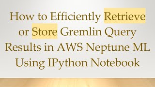 How to Efficiently Retrieve or Store Gremlin Query Results in AWS Neptune ML Using IPython Notebook