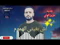 جديد الفنان عزيز الهاي اش بغيتي الهموم كلمات والحان الفنان حسن الرميلي غناء عزيز الهاي