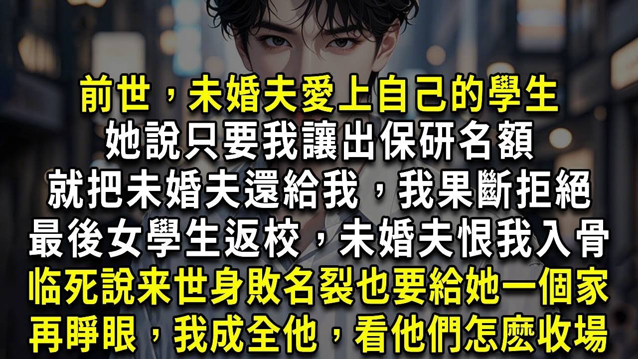前世，未婚夫愛上自己的學生，她說只要我讓出保研名額，就把未婚夫還給我，我果斷拒絕，最後女學生返校，未婚夫恨我入骨，說如果能回到當年，就算身敗名裂也要給她一個家，再睜眼，我成全他，看他們怎麽收場