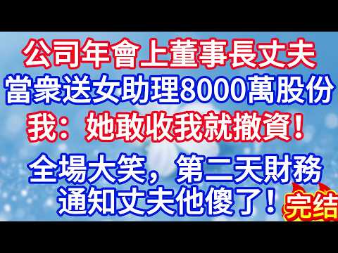公司年會上董事長丈夫當衆送給女助理8000萬股份，我搶過話筒：她敢收我就撤資！全場大笑，第二天財務通知丈夫他傻了.#完结文#情感故事#一口气看完