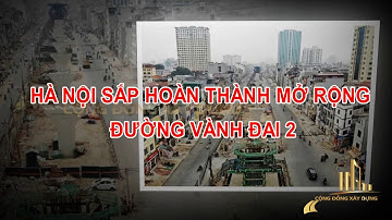 HÀ NỘI SẮP HOÀN THÀNH MỞ RỘNG ĐƯỜNG VÀNH ĐAI 2