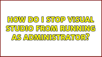 How do I stop Visual Studio from running as administrator? (2 Solutions!!)
