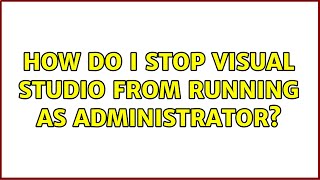 How Do I Stop Visual Studio From Running As Administrator? 2 Solutions
