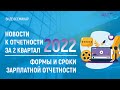 ФОРМЫ И СРОКИ ЗАРПЛАТНОЙ ОТЧЕТНОСТИ. НОВОСТИ К ОТЧЕТНОСТИ ЗА 2 КВАРТАЛ 2022.