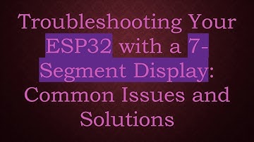 Troubleshooting Your ESP32 with a 7-Segment Display: Common Issues and Solutions