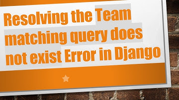 Resolving the Team matching query does not exist Error in Django
