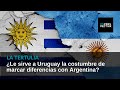 Le sirve a uruguay esa costumbre de marcar nuestras diferencias con argentina