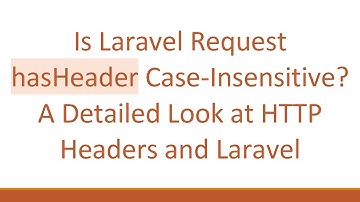 Is Laravel Request hasHeader Case-Insensitive? A Detailed Look at HTTP Headers and Laravel