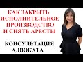 КАК ЗАКРЫТЬ ИСПОЛНИТЕЛЬНОЕ ПРОИЗВОДСТВО, СНЯТЬ АРЕСТЫ - КОНСУЛЬТАЦИЯ АДВОКАТА ОНЛАЙН