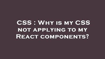 CSS : Why is my CSS not applying to my React components?