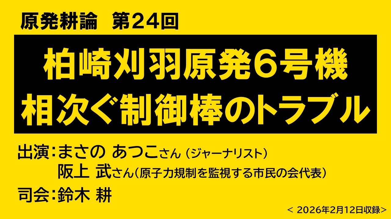 【原発耕論 No24】柏崎刈羽原発６号機 相次ぐ制御棒のトラブル 20260212