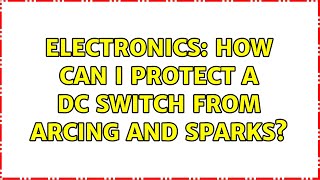 Electronics: How can I protect a DC switch from arcing and sparks (3 Solutions!!)