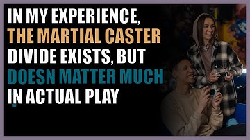 In my experience, the martial caster divide exists, but doesn’t matter much in actual play