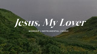 Jesus My Lover | Soaking Worship Music Into Heavenly Sounds // Instrumental Soaking Worship