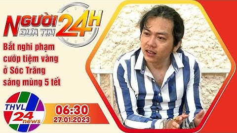Người đưa tin 24H (6h30 ngày 27/01/2023) - Bắt nghi phạm cướp tiệm vàng ở Sóc Trăng sáng mùng 5 tết