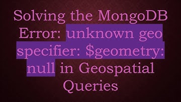 Solving the MongoDB Error: unknown geo specifier: $geometry: null in Geospatial Queries
