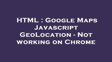 HTML : Google Maps Javascript GeoLocation - Not working on Chrome