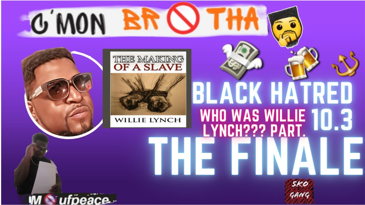 Watch C'MON BR🚫THA! - BLACK HATRED PT.10.3 :WHO WAS WILLIE LYNCH???THE FINALE🤔🤔🤔 on YouTube Watch C'MON BR🚫THA! - BLACK HATRED PT.10.3 :WHO WAS WILLIE LYNCH???THE FINALE🤔🤔🤔 on YouTube