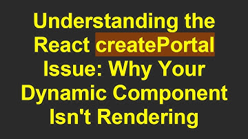 Understanding the React createPortal Issue: Why Your Dynamic Component Isn
