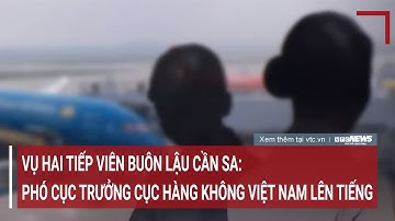 Vụ hai tiếp viên buôn lậu cần sa: Phó cục trưởng cục hàng không Việt Nam chính thức lên tiếng