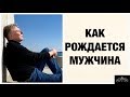 КАК РОЖДАЕТСЯ МУЖЧИНА