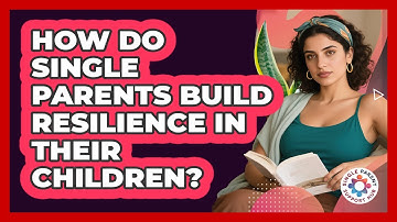 How Do Single Parents Build Resilience In Their Children? - Single Parent Support Hub
