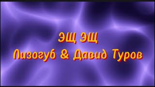 Текст песни: ЭЩ ЭЩ - Лизогуб & Давид Туров