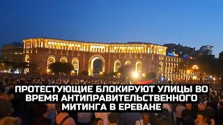 Протестующие блокируют улицы во время антиправительственного митинга в Ереване