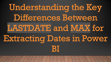 Understanding the Key Differences Between LASTDATE and MAX for Extracting Dates in Power BI