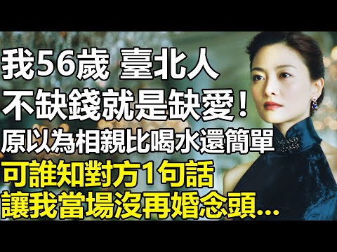 我56歲，臺北人！不缺錢就是缺愛，原本以為相親很容易找到搭夥對象！可誰知對方1句：你這條件找誰都能行」？讓我當場熄了再婚念頭...【養老|情感|生活|夫妻|孩子|故事】
