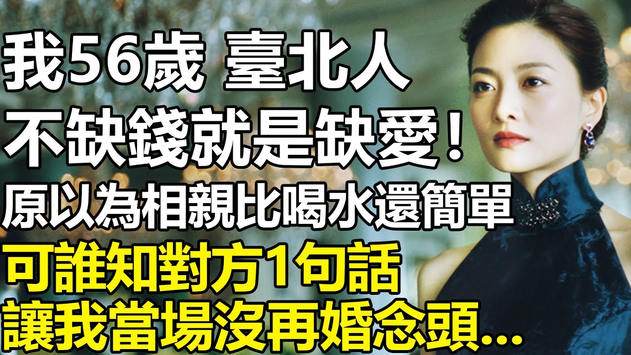我56歲，臺北人！不缺錢就是缺愛，原本以為相親很容易找到搭夥對象！可誰知對方1句：你這條件找誰都能行」？讓我當場熄了再婚念頭...【養老|情感|生活|夫妻|孩子|故事】