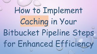 How to Implement Caching in Your Bitbucket Pipeline Steps for Enhanced Efficiency