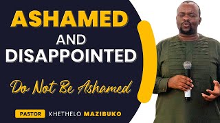 Ashamed and Disappointed -  Do not be ashamed by Pastor Khethelo Mazibuko