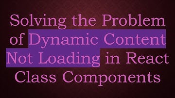 Solving the Problem of Dynamic Content Not Loading in React Class Components