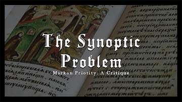 The Synoptic Problem Part 2: A Critique of Markan Priority