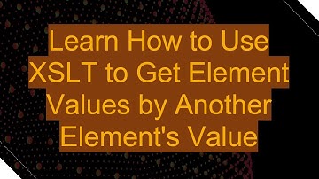 Learn How to Use XSLT to Get Element Values by Another Element