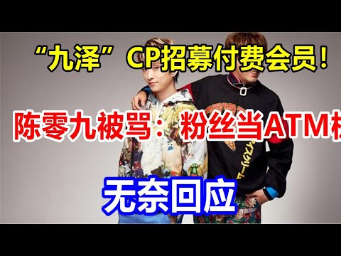 “九泽”CP招募付费会员！陈零九被骂：粉丝当ATM机，无奈回应