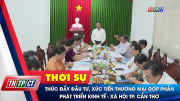 Thúc đẩy đầu tư, xúc tiến thương mại góp phần phát triển kinh tế - xã hội TP. Cần Thơ | Cần Thơ TV