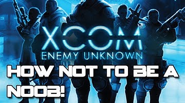 XCOM: Enemy Unknown - How Not To Be A Noob!
