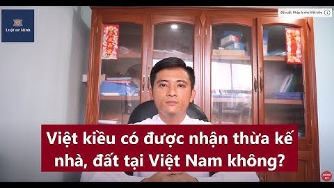 Việt kiều có được thừa kế nhà đất tại Việt Nam | Luật sư Minh