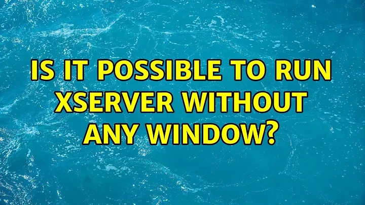 Is it possible to run xserver without any window?